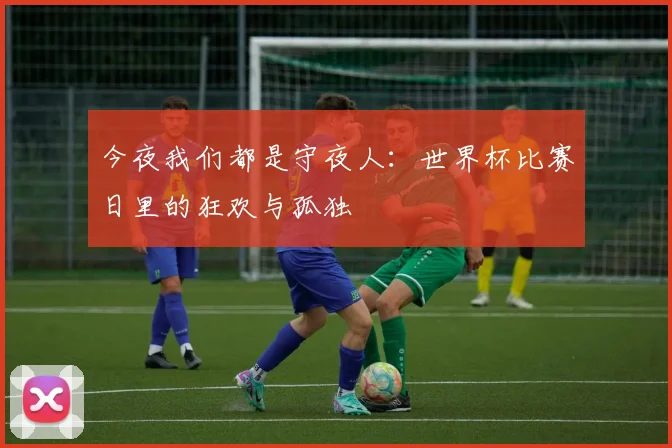 今夜我们都是守夜人：世界杯比赛日里的狂欢与孤独