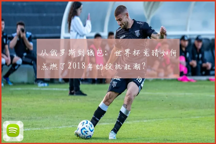 从俄罗斯到钱包：世界杯竞猜如何点燃了2018年的投机狂潮？