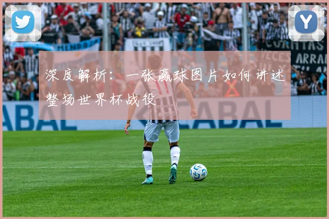 深度解析：一张赢球图片如何讲述整场世界杯战役