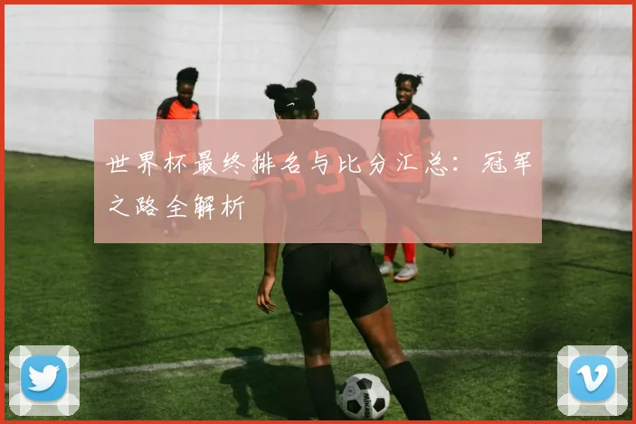 世界杯最终排名与比分汇总：冠军之路全解析