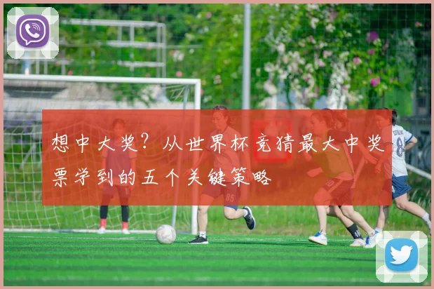 想中大奖？从世界杯竞猜最大中奖票学到的五个关键策略